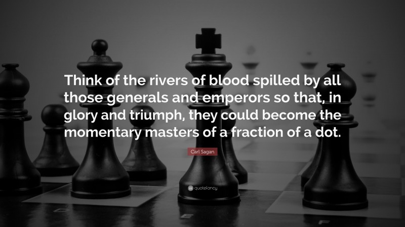 Carl Sagan Quote: “Think of the rivers of blood spilled by all those generals and emperors so that, in glory and triumph, they could become the momentary masters of a fraction of a dot.”