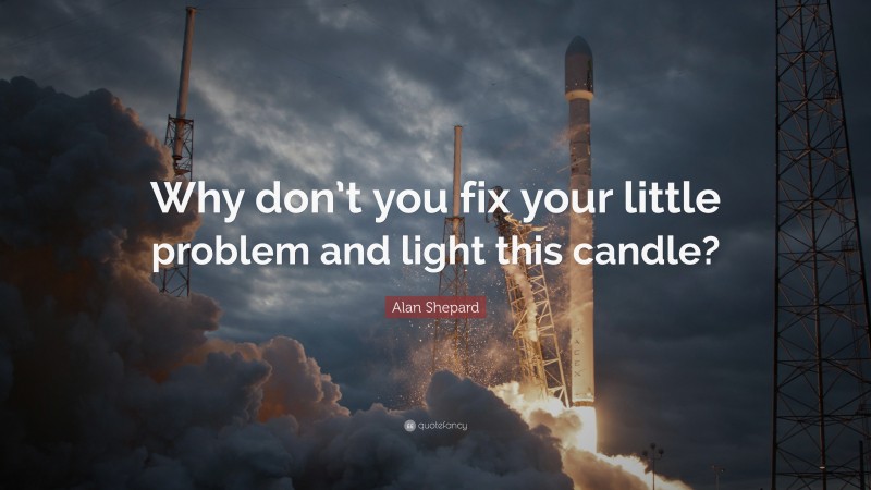 Alan Shepard Quote: “Why don’t you fix your little problem and light this candle?”