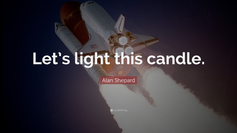 Alan Shepard Quote: “Let’s light this candle.”