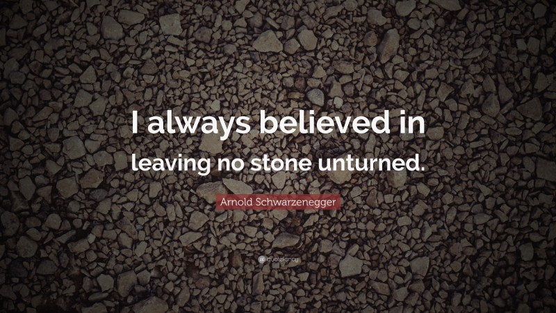 Arnold Schwarzenegger Quote: “I always believed in leaving no stone unturned. ”