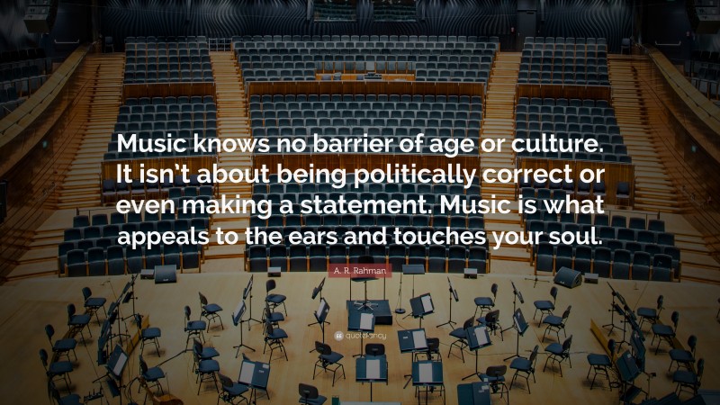 A. R. Rahman Quote: “Music knows no barrier of age or culture. It isn’t about being politically correct or even making a statement. Music is what appeals to the ears and touches your soul.”