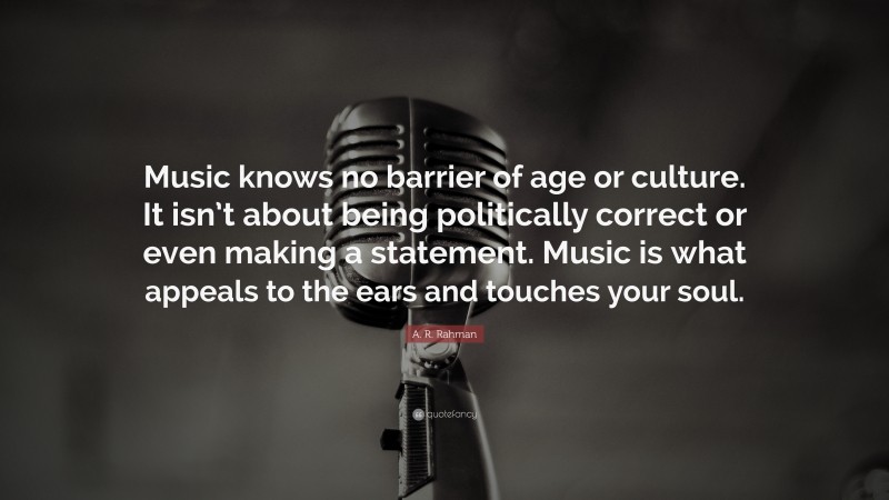 A. R. Rahman Quote: “Music knows no barrier of age or culture. It isn’t about being politically correct or even making a statement. Music is what appeals to the ears and touches your soul.”