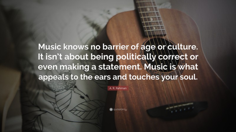 A. R. Rahman Quote: “Music knows no barrier of age or culture. It isn’t about being politically correct or even making a statement. Music is what appeals to the ears and touches your soul.”