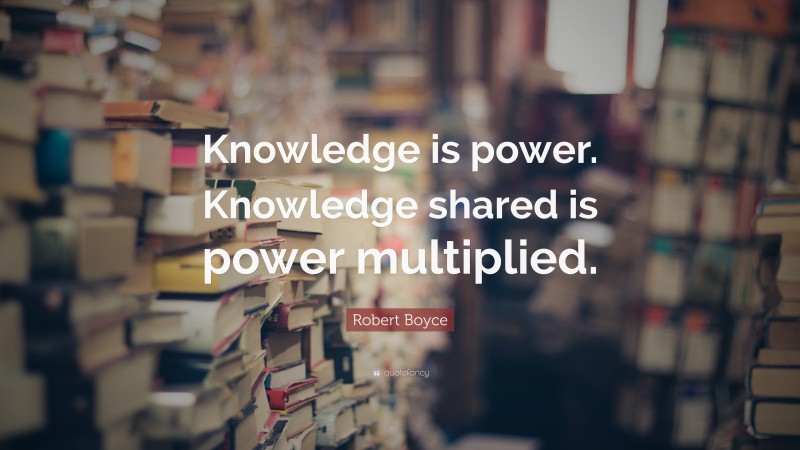 Robert Boyce Quote: “Knowledge is power. Knowledge shared is power ...