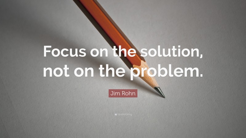 Jim Rohn Quote: “Focus on the solution, not on the problem.”