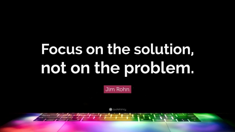 Jim Rohn Quote: “Focus on the solution, not on the problem.”