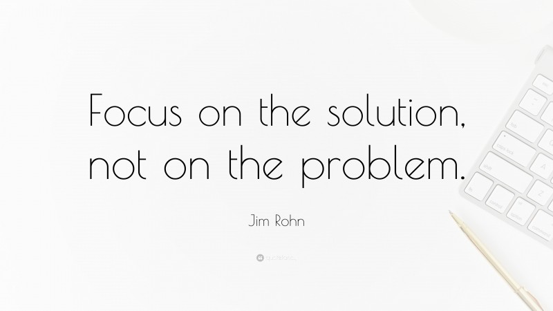 Jim Rohn Quote: “Focus on the solution, not on the problem.”