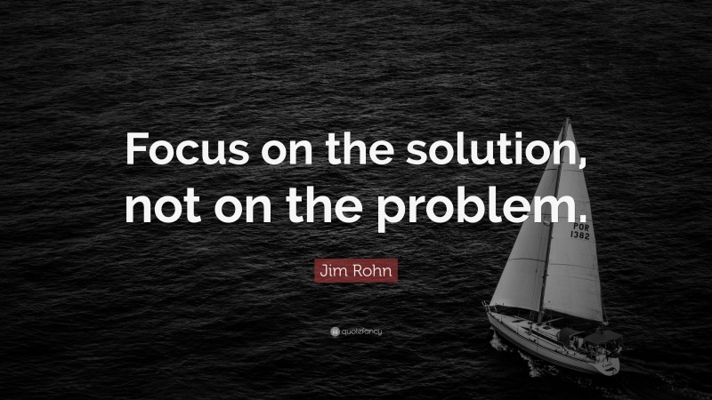 Jim Rohn Quote: “Focus on the solution, not on the problem.”