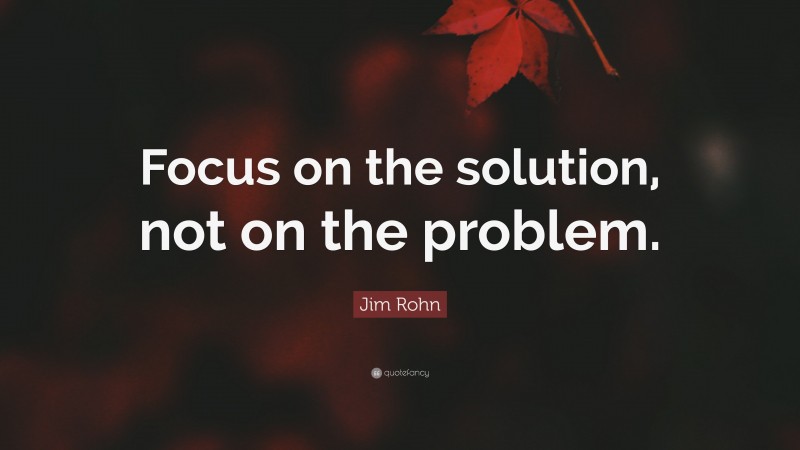 Jim Rohn Quote: “Focus on the solution, not on the problem.”