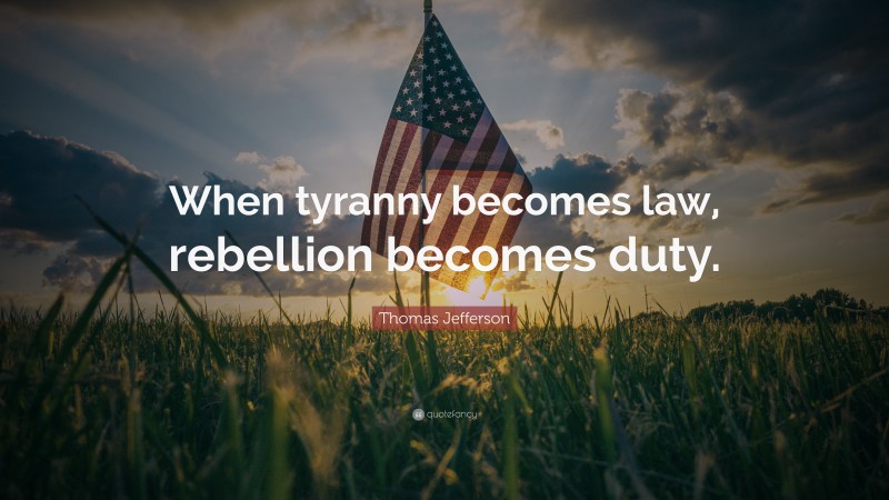 Thomas Jefferson Quote: “When tyranny becomes law, rebellion becomes duty.”