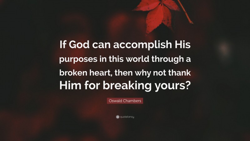 Oswald Chambers Quote: “If God can accomplish His purposes in this world through a broken heart, then why not thank Him for breaking yours?”