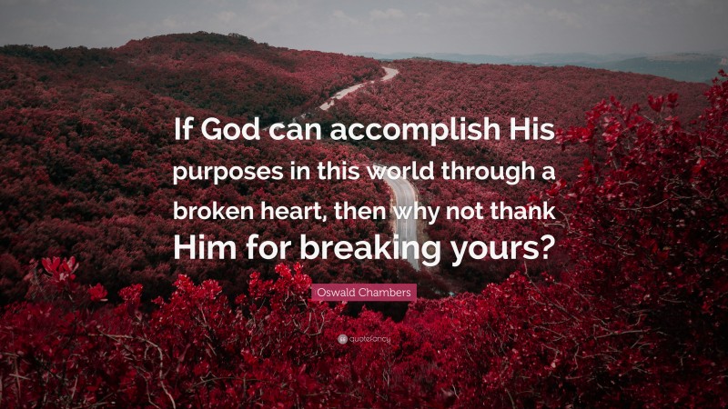 Oswald Chambers Quote: “If God can accomplish His purposes in this world through a broken heart, then why not thank Him for breaking yours?”