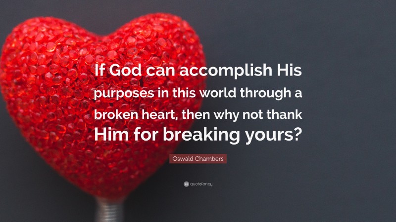 Oswald Chambers Quote: “If God can accomplish His purposes in this world through a broken heart, then why not thank Him for breaking yours?”
