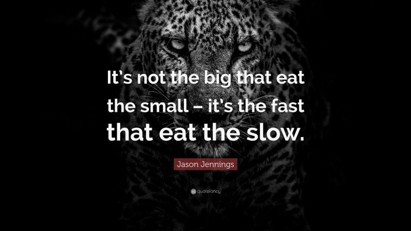 Inspirational Entrepreneurship Quotes: “It’s not the big that eat the small – it’s the fast that eat the slow.” — Jason Jennings