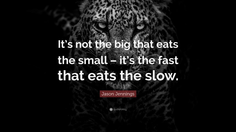 Inspirational Entrepreneurship Quotes: “It’s not the big that eats the small – it’s the fast that eats the slow.” — Jason Jennings