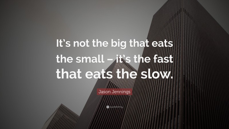 Jason Jennings Quote: “It’s not the big that eats the small – it’s the fast that eats the slow.”