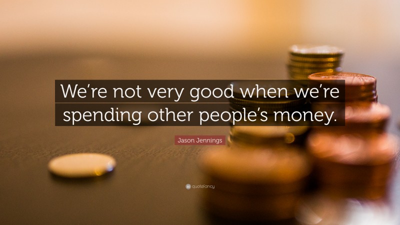 Jason Jennings Quote: “We’re not very good when we’re spending other people’s money.”