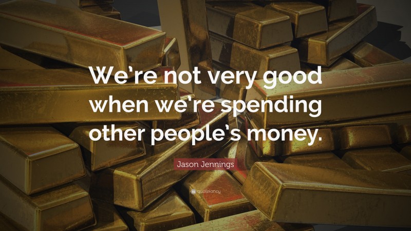 Jason Jennings Quote: “We’re not very good when we’re spending other people’s money.”