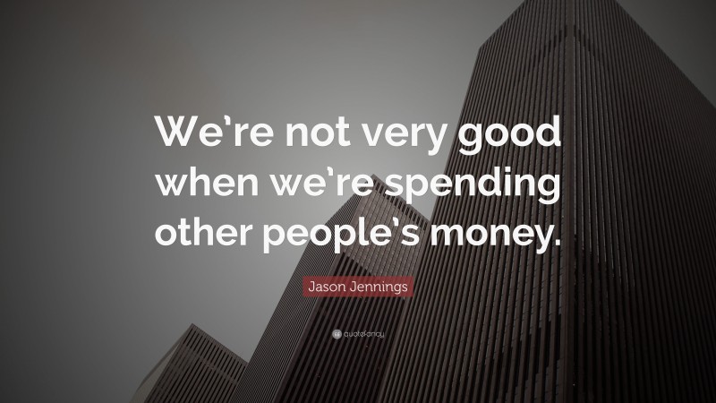 Jason Jennings Quote: “We’re not very good when we’re spending other people’s money.”
