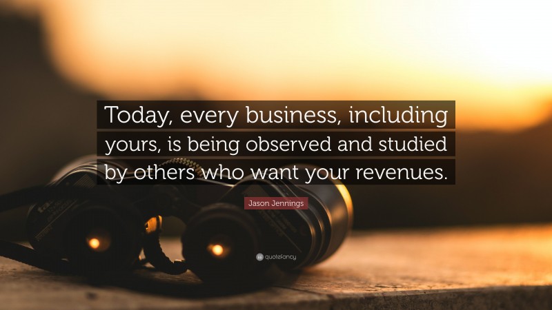 Jason Jennings Quote: “Today, every business, including yours, is being observed and studied by others who want your revenues.”