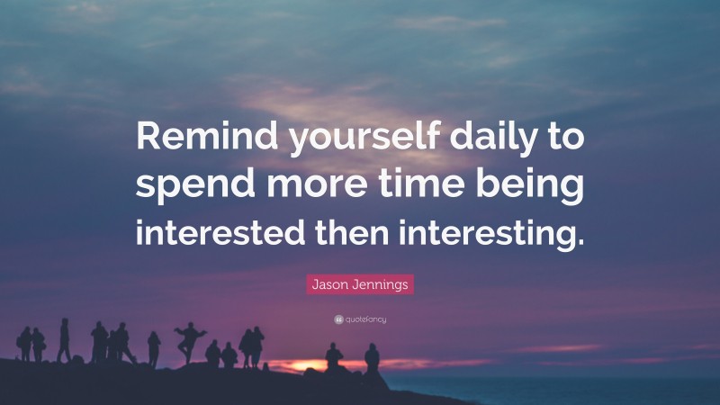 Jason Jennings Quote: “Remind yourself daily to spend more time being interested then interesting.”