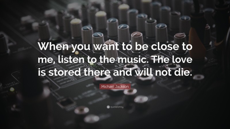 Michael Jackson Quote: “When you want to be close to me, listen to the music. The love is stored there and will not die.”