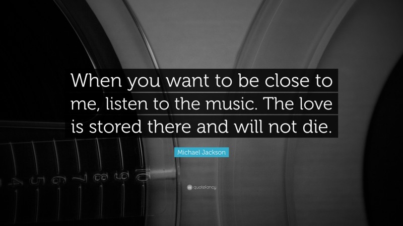 Michael Jackson Quote: “When you want to be close to me, listen to the music. The love is stored there and will not die.”