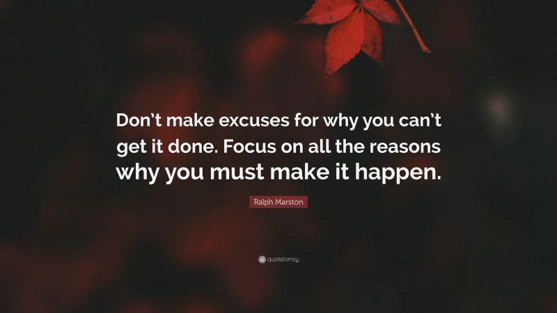 Ralph Marston Quote: “Don’t make excuses for why you can’t get it done ...