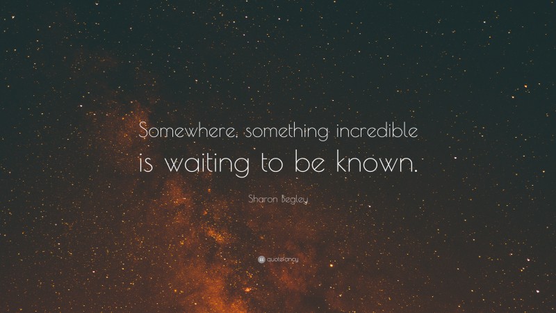 Sharon Begley Quote: “Somewhere, something incredible is waiting to be known.”