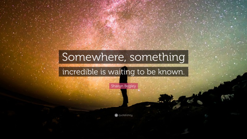 Sharon Begley Quote: “Somewhere, something incredible is waiting to be known.”