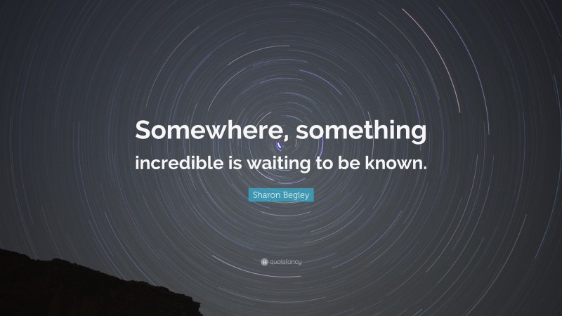 Sharon Begley Quote: “Somewhere, something incredible is waiting to be known.”
