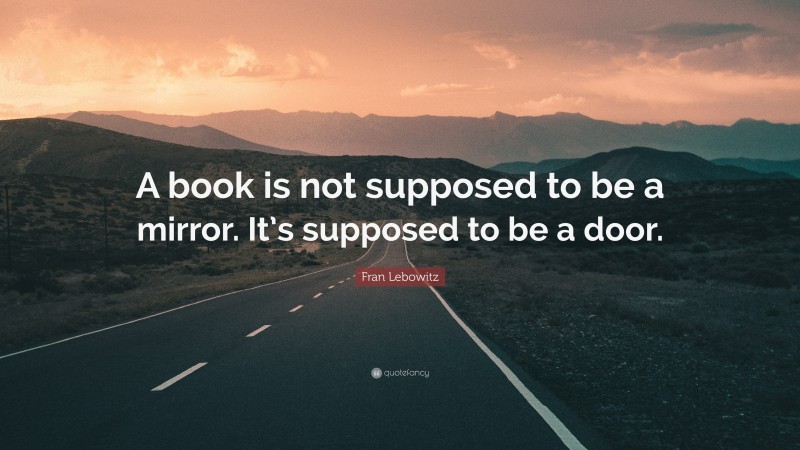 Fran Lebowitz Quote: “A book is not supposed to be a mirror. It’s supposed to be a door.”