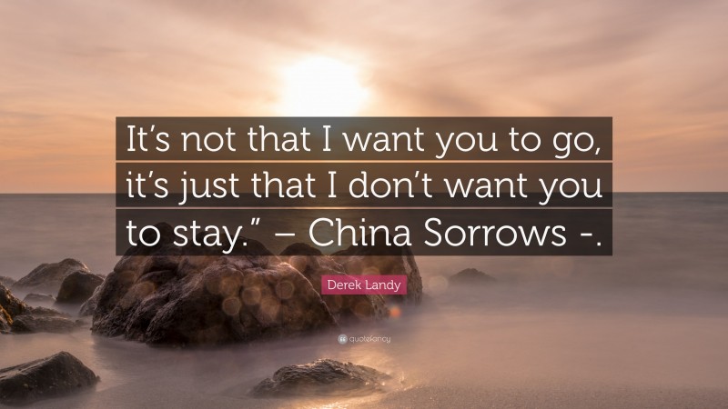 Derek Landy Quote: “It’s not that I want you to go, it’s just that I don’t want you to stay.” – China Sorrows -.”
