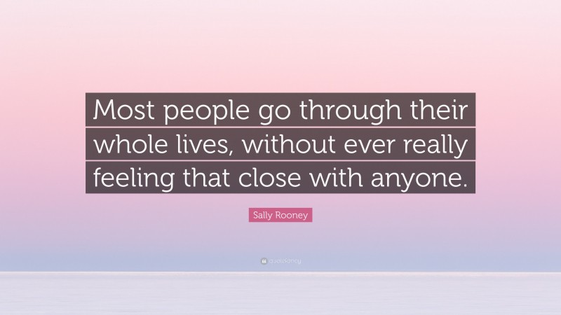 Sally Rooney Quote: “Most people go through their whole lives, without ever really feeling that close with anyone.”