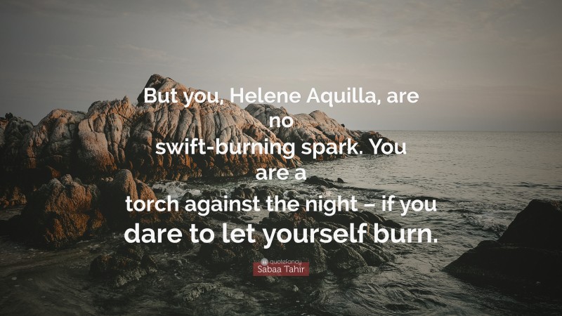 Sabaa Tahir Quote: “But you, Helene Aquilla, are no swift-burning spark. You are a torch against the night – if you dare to let yourself burn.”