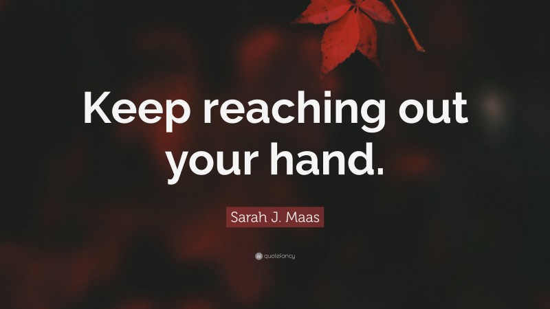 Sarah J. Maas Quote: “Keep reaching out your hand.”