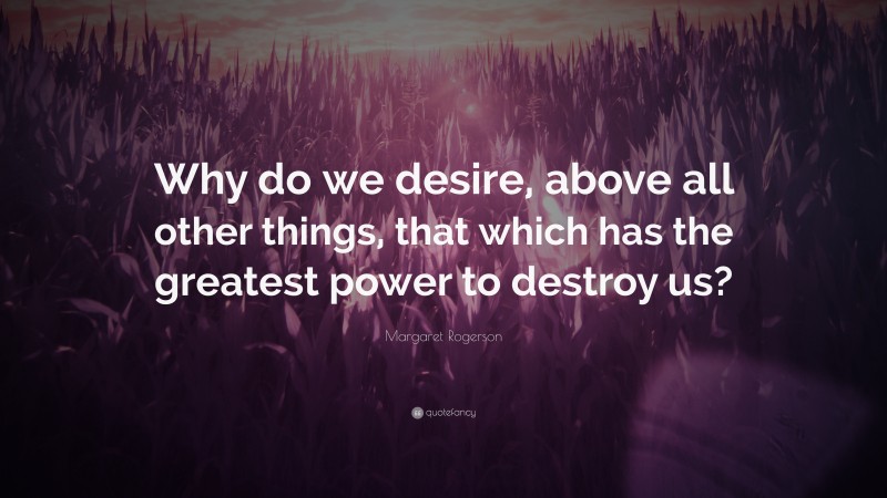 Margaret Rogerson Quote: “Why do we desire, above all other things, that which has the greatest power to destroy us?”