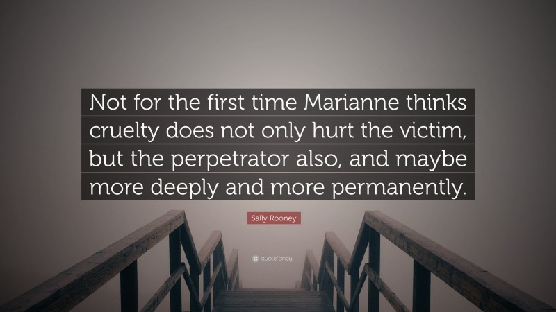 Sally Rooney Quote: “Not for the first time Marianne thinks cruelty does not only hurt the victim, but the perpetrator also, and maybe more deeply and more permanently.”