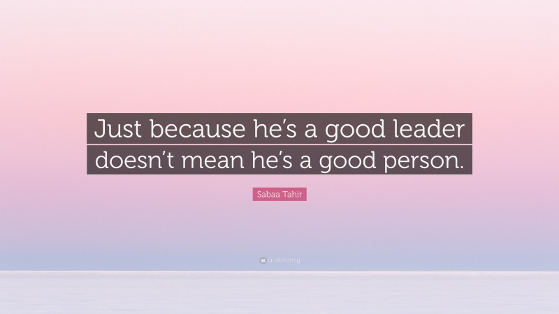 Sabaa Tahir Quote: “Just because he’s a good leader doesn’t mean he’s a good person.”