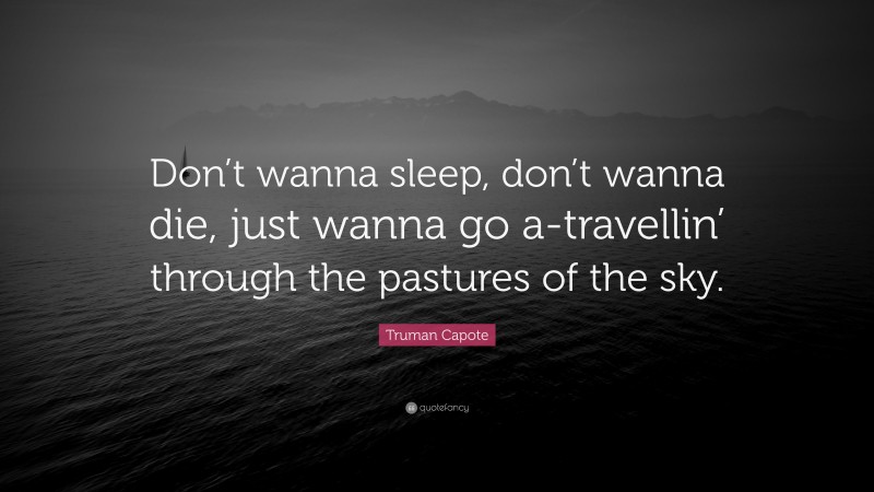 Truman Capote Quote: “Don’t wanna sleep, don’t wanna die, just wanna go a-travellin’ through the pastures of the sky.”