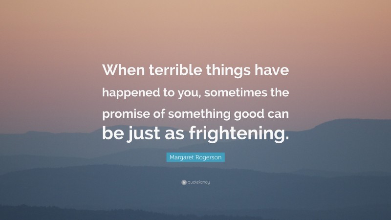 Margaret Rogerson Quote: “When terrible things have happened to you, sometimes the promise of something good can be just as frightening.”