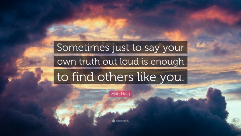 Matt Haig Quote: “Sometimes just to say your own truth out loud is enough to find others like you.”