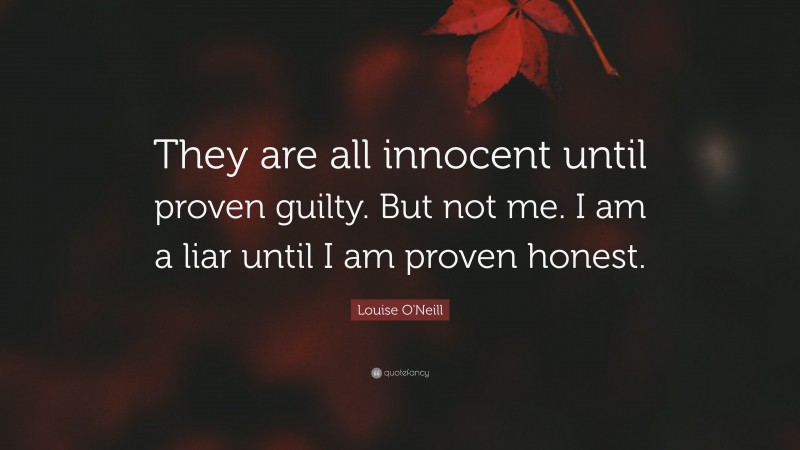 Louise O'Neill Quote: “They are all innocent until proven guilty. But not me. I am a liar until I am proven honest.”