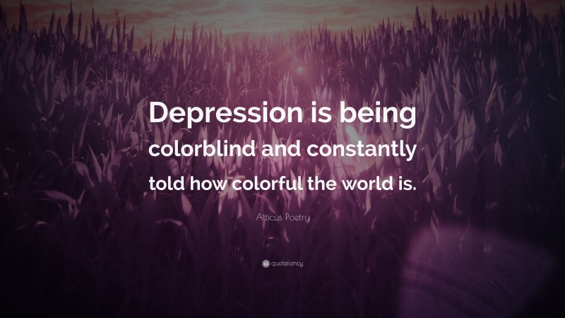 Atticus Poetry Quote: “Depression is being colorblind and constantly told how colorful the world is.”