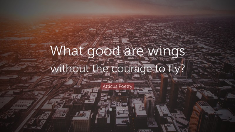 Atticus Poetry Quote: “What good are wings without the courage to fly?”