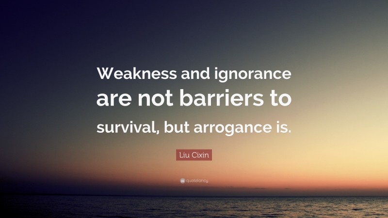 Liu Cixin Quote: “Weakness and ignorance are not barriers to survival, but arrogance is.”