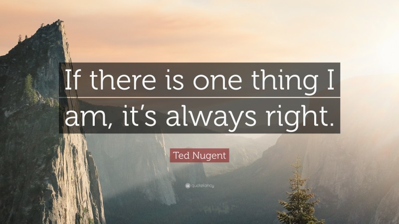 Ted Nugent Quote: “If there is one thing I am, it’s always right.”