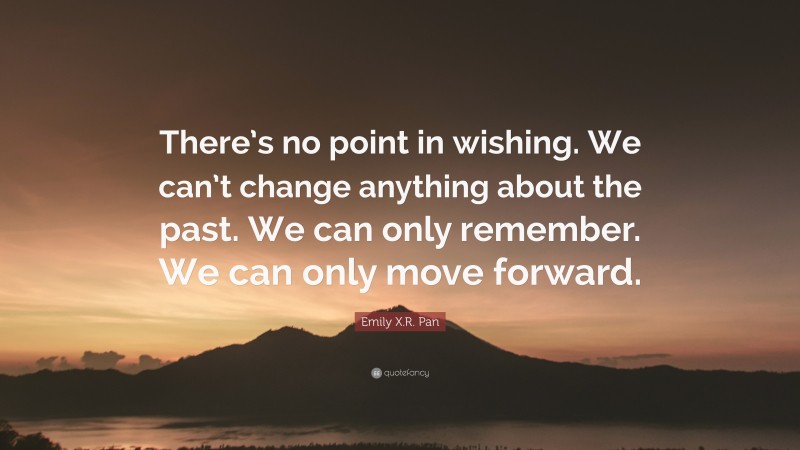 Emily X.R. Pan Quote: “There’s no point in wishing. We can’t change anything about the past. We can only remember. We can only move forward.”