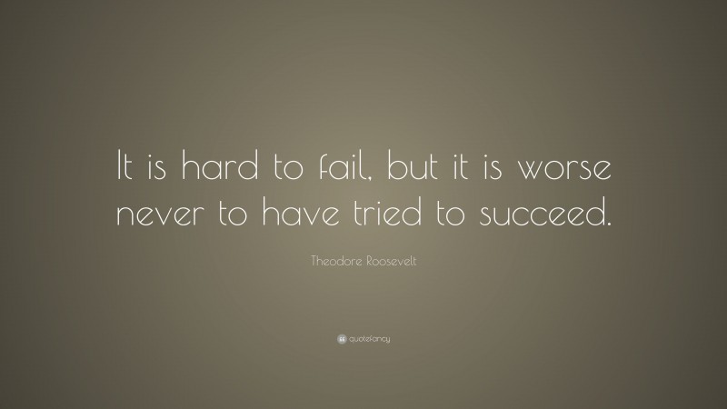 Theodore Roosevelt Quote: “It is hard to fail, but it is worse never to have tried to succeed.”