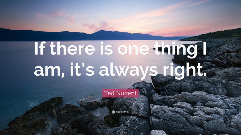 Ted Nugent Quote: “If there is one thing I am, it’s always right.”
